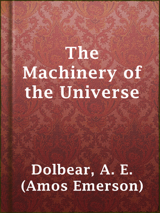 Title details for The Machinery of the Universe by A. E. (Amos Emerson) Dolbear - Available